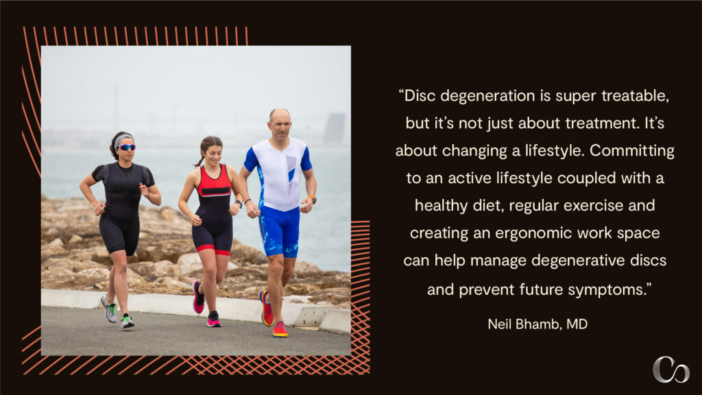 Things to avoid with degenerative disc disease: "Disc degeneration is super treatable, but it's not just about treatment. It's about changing a lifestyle. Committing to an active lifestyle coupled with a healthy diet, regular exercise and creating an ergonomic work space can help manage degenerative discs and prevent future symptoms." — Neil Bhamb